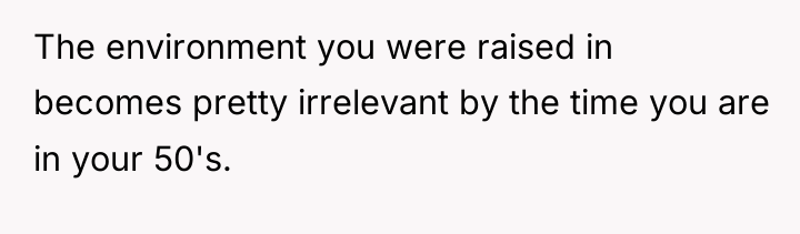 The environment you were raised in becomes pretty irrelevant by...