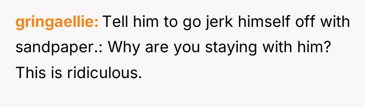 gringaellie Tell him to go jerk himself off with sandpaper.:...