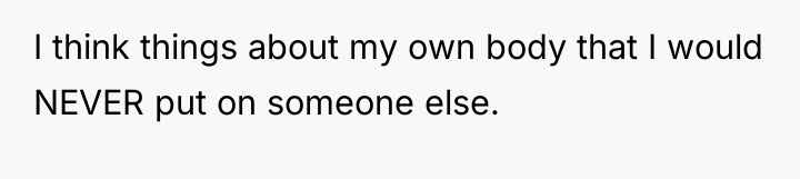 I think things about my own body that I would...
