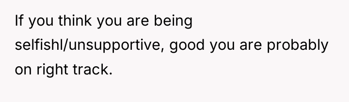 If you think you are being selfishl/unsupportive, good you are...