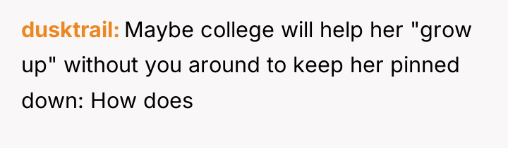 dusktrail Maybe college will help her "grow up" without you...