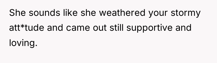 She sounds like she weathered your stormy att*tude and came...