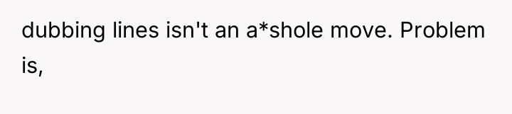 dubbing lines isn't an a*shole move. Problem is,