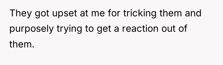 They got upset at me for tricking them and purposely...