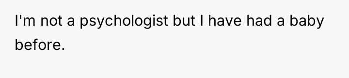 I'm not a psychologist but I have had a baby...