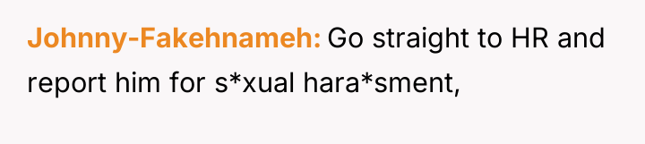 Johnny-Fakehnameh Go straight to HR and report him for s*xual...