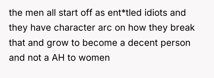 the men all start off as ent*tled idiots and they...