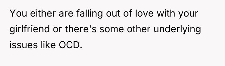 You either are falling out of love with your girlfriend...