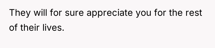 They will for sure appreciate you for the rest of...