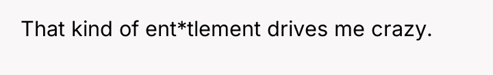 That kind of ent*tlement drives me crazy.