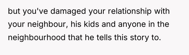 but you've damaged your relationship with your neighbour, his kids...
