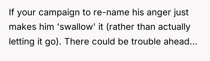 If your campaign to re-name his anger just makes him...