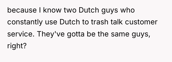 because I know two Dutch guys who constantly use Dutch...