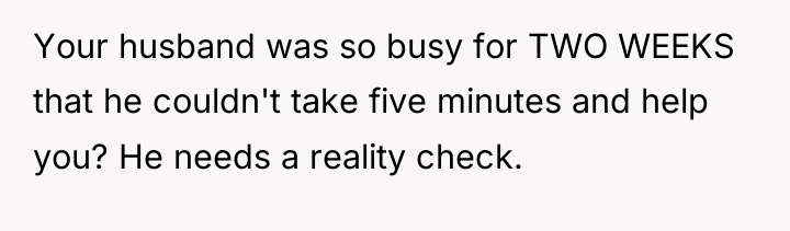 Your husband was so busy for TWO WEEKS that he...