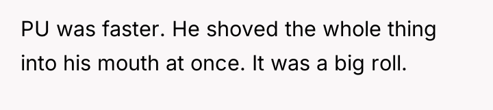 PU was faster. He shoved the whole thing into his...