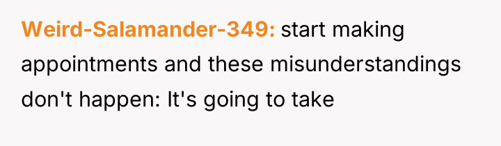 Weird-Salamander-349 start making appointments and these misunderstandings don't happen: It's...