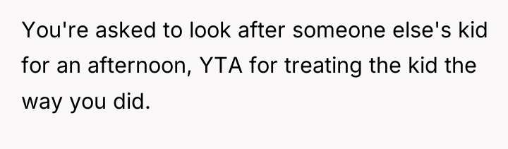 You're asked to look after someone else's kid for an...