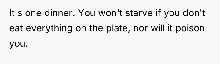 It's one dinner. You won't starve if you don't eat...
