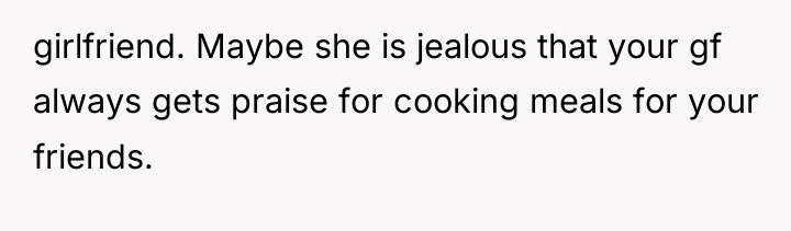 girlfriend. Maybe she is jealous that your gf always gets...