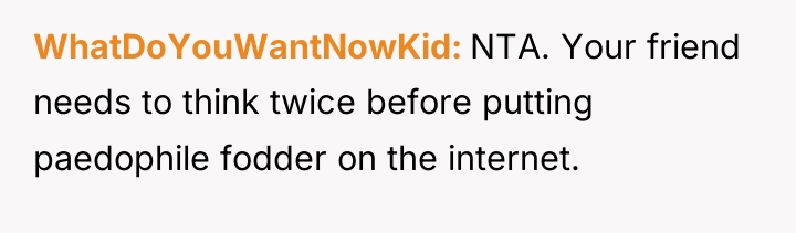 WhatDoYouWantNowKid NTA. Your friend needs to think twice before putting...