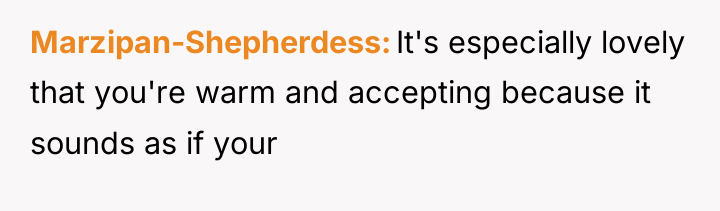 Marzipan-Shepherdess It's especially lovely that you're warm and accepting because...