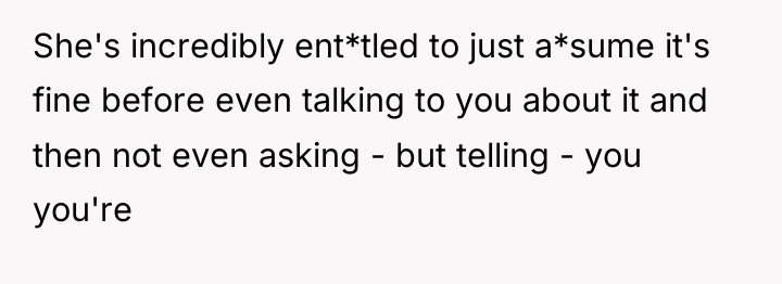 She's incredibly ent*tled to just a*sume it's fine before even...