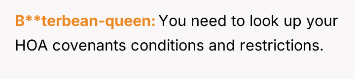 B**terbean-queen You need to look up your HOA covenants conditions...