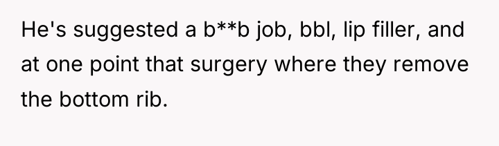 He's suggested a b**b job, bbl, lip filler, and at...