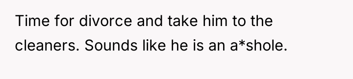 Time for divorce and take him to the cleaners. Sounds...