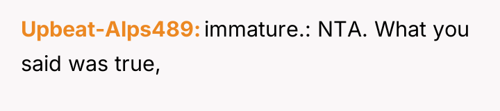Upbeat-Alps489 immature.: NTA. What you said was true,