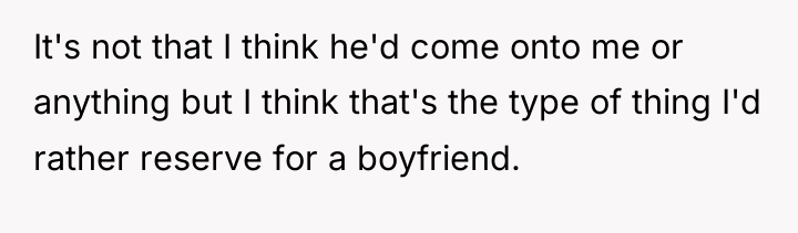 It's not that I think he'd come onto me or...