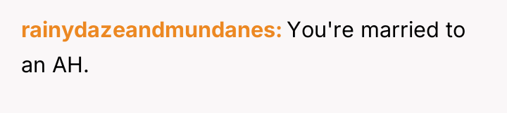 rainydazeandmundanes You're married to an AH.