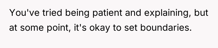 You've tried being patient and explaining, but at some point,...