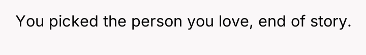 You picked the person you love, end of story.