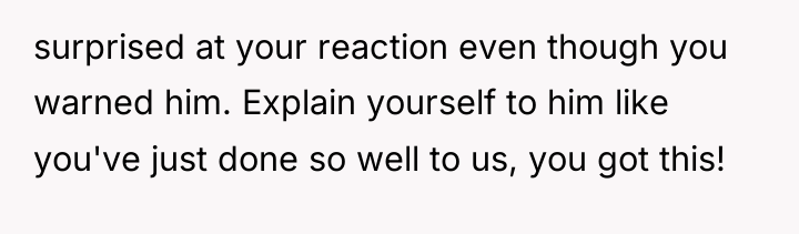 surprised at your reaction even though you warned him. Explain...
