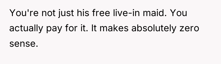 You're not just his free live-in maid. You actually pay...