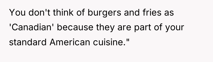You don't think of burgers and fries as 'Canadian' because...
