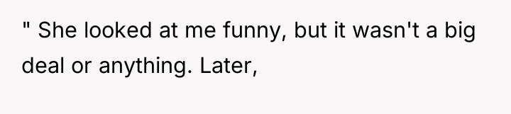 " She looked at me funny, but it wasn't a...