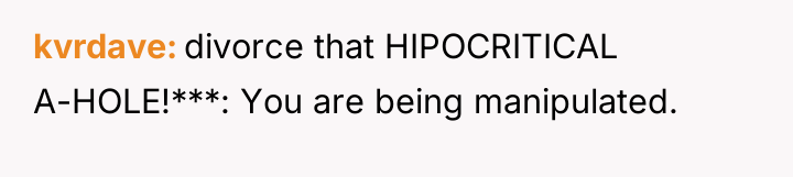 kvrdave divorce that HIPOCRITICAL A-HOLE!***: You are being manipulated.