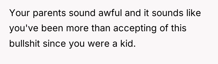 Your parents sound awful and it sounds like you've been...