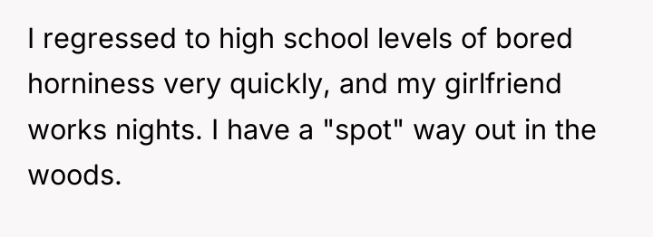 I regressed to high school levels of bored horniness very...