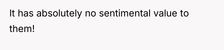 It has absolutely no sentimental value to them!