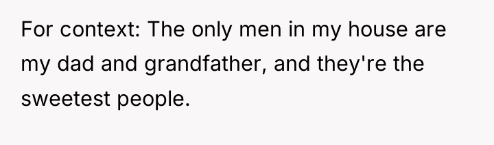 For context: The only men in my house are my...