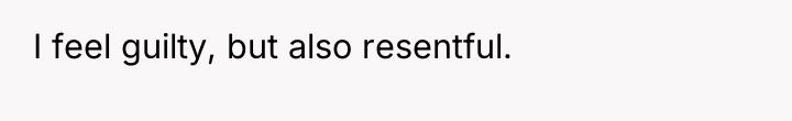I feel guilty, but also resentful.