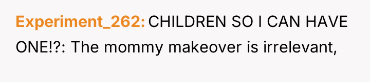 Experiment_262 CHILDREN SO I CAN HAVE ONE!?: The mommy makeover...