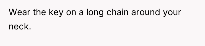 Wear the key on a long chain around your neck.