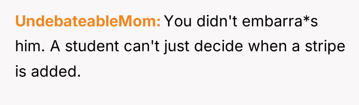 UndebateableMom You didn't embarra*s him. A student can't just decide...