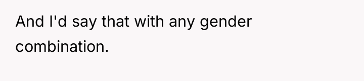 And I'd say that with any gender combination.