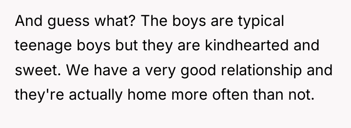 And guess what? The boys are typical teenage boys but...