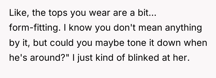 Like, the tops you wear are a bit... form-fitting. I...